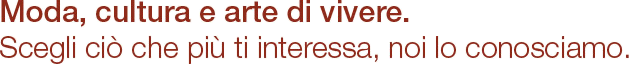 Moda, cultura e arte di vivere. Scegli ci che pi ti interessa, noi lo conosciamo.