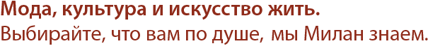 Мода, культура и искусство жить. Выбирайте, что вам по душе, мы Милан знаем.